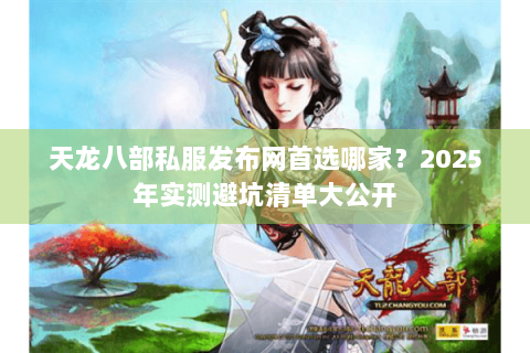 天龙八部私服发布网首选哪家?2025年实测避坑清单大公开 天龙八部私服发布网首选哪家?2025年实测避坑清单大公开