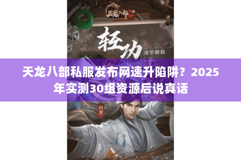 天龙八部私服发布网速升陷阱?2025年实测30组资源后说真话 天龙八部私服发布网速升陷阱?2025年实测30组资源后说真话