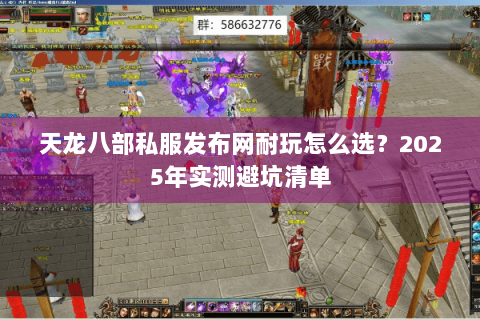 天龙八部私服发布网耐玩怎么选？2025年实测避坑清单