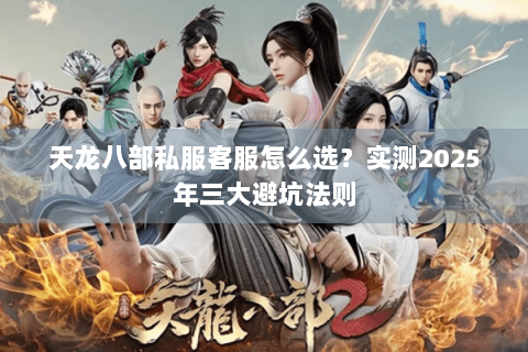 天龙八部私服客服怎么选？实测2025年三大避坑法则