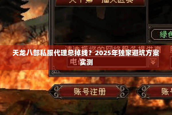 天龙八部私服代理总掉线？2025年独家避坑方案实测