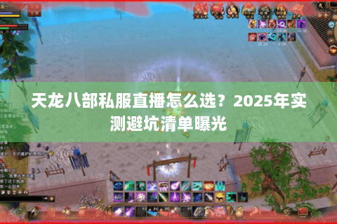 天龙八部私服直播怎么选?2025年实测避坑清单曝光 天龙八部私服直播怎么选?2025年实测避坑清单曝光