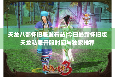 天龙八部怀旧服发布站|今日最新怀旧版天龙私服开服时间与独家推荐 天龙八部怀旧服发布站|今日最新怀旧版天龙私服开服时间与独家推荐