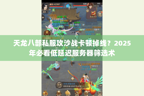 天龙八部私服攻沙战卡顿掉线？2025年必看低延迟服务器筛选术