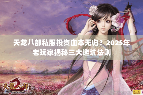 天龙八部私服投资血本无归？2025年老玩家揭秘三大避坑法则