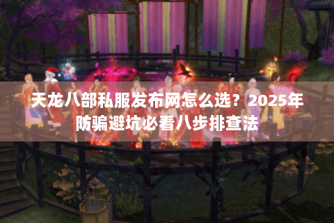 天龙八部私服发布网怎么选？2025年防骗避坑必看八步排查法