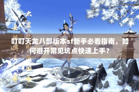 叮叮天龙八部版本sf新手必看指南，如何避开常见坑点快速上手？