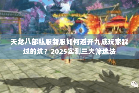 天龙八部私服新服如何避开九成玩家踩过的坑?2025实测三大筛选法 天龙八部私服新服如何避开九成玩家踩过的坑?2025实测三大筛选法