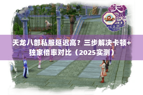 天龙八部私服延迟高?三步解决卡顿+独家倍率对比(2025实测) 天龙八部私服延迟高?三步解决卡顿+独家倍率对比(2025实测)