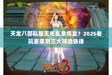 天龙八部私服无托乱象频发?2025老玩家亲测三大筛选铁律 天龙八部私服无托乱象频发?2025老玩家亲测三大筛选铁律