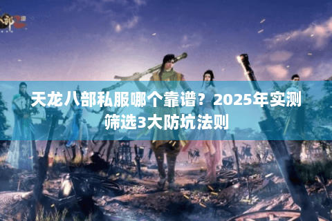 天龙八部私服哪个靠谱？2025年实测筛选3大防坑法则