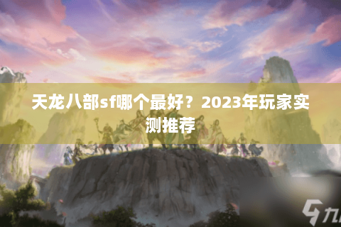 天龙八部sf哪个最好?2023年玩家实测推荐 天龙八部sf哪个最好?2023年玩家实测推荐