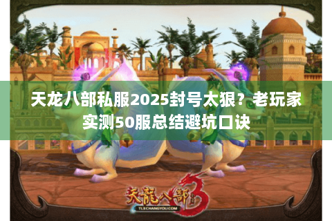 天龙八部私服2025封号太狠？老玩家实测50服总结避坑口诀