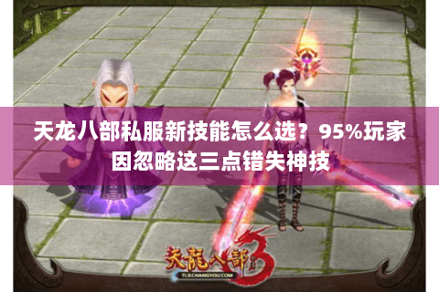 天龙八部私服新技能怎么选？95%玩家因忽略这三点错失神技