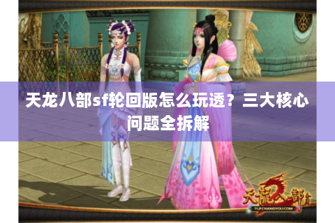 天龙八部sf轮回版怎么玩透?三大核心问题全拆解 天龙八部sf轮回版怎么玩透?三大核心问题全拆解