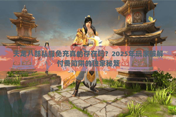 天龙八部私服免充真的存在吗？2025年玩家破解付费陷阱的独家秘笈