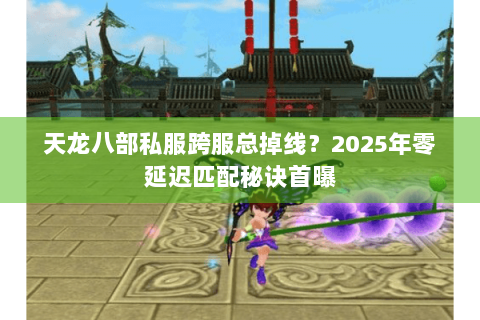 天龙八部私服跨服总掉线?2025年零延迟匹配秘诀首曝 天龙八部私服跨服总掉线?2025年零延迟匹配秘诀首曝