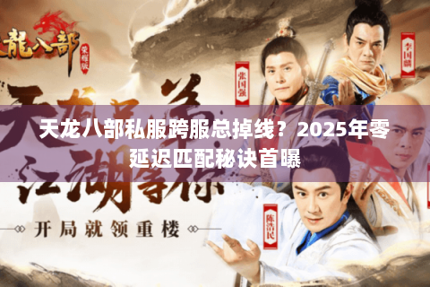 天龙八部私服跨服总掉线?2025年零延迟匹配秘诀首曝 天龙八部私服跨服总掉线?2025年零延迟匹配秘诀首曝