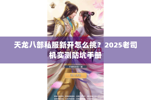 天龙八部私服新开怎么挑?2025老司机实测防坑手册 天龙八部私服新开怎么挑?2025老司机实测防坑手册