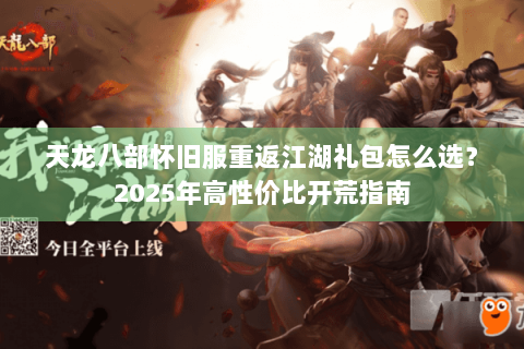 天龙八部怀旧服重返江湖礼包怎么选?2025年高性价比开荒指南 天龙八部怀旧服重返江湖礼包怎么选?2025年高性价比开荒指南
