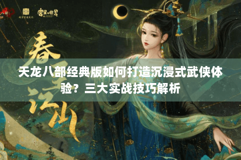 天龙八部经典版如何打造沉浸式武侠体验?三大实战技巧解析 天龙八部经典版如何打造沉浸式武侠体验?三大实战技巧解析