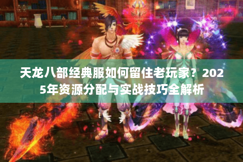 天龙八部经典服如何留住老玩家?2025年资源分配与实战技巧全解析 天龙八部经典服如何留住老玩家?2025年资源分配与实战技巧全解析