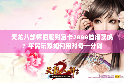 天龙八部怀旧服财富卡2888值得买吗?平民玩家如何用对每一分钱 天龙八部怀旧服财富卡2888值得买吗?平民玩家如何用对每一分钱