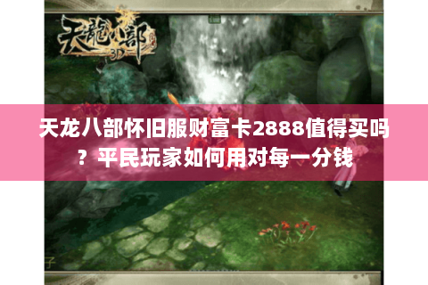 天龙八部怀旧服财富卡2888值得买吗?平民玩家如何用对每一分钱 天龙八部怀旧服财富卡2888值得买吗?平民玩家如何用对每一分钱