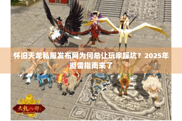 怀旧天龙私服发布网为何总让玩家踩坑？2025年避雷指南来了