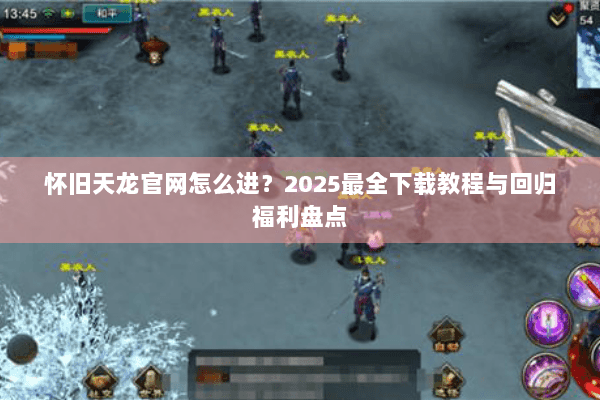 怀旧天龙官网怎么进?2025最全下载教程与回归福利盘点 怀旧天龙官网怎么进?2025最全下载教程与回归福利盘点
