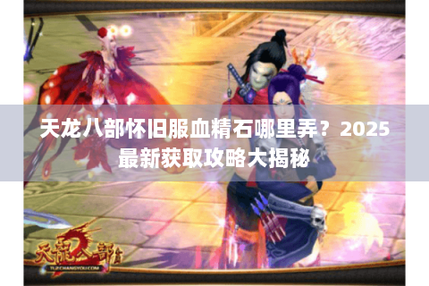 天龙八部怀旧服血精石哪里弄？2025最新获取攻略大揭秘