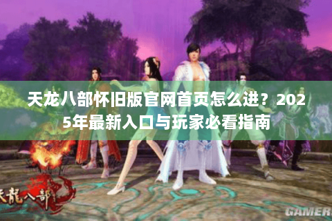 天龙八部怀旧版官网首页怎么进？2025年最新入口与玩家必看指南