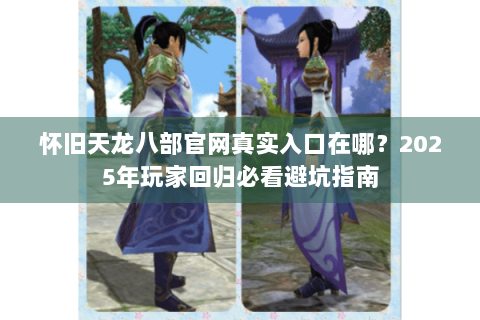 怀旧天龙八部官网真实入口在哪？2025年玩家回归必看避坑指南