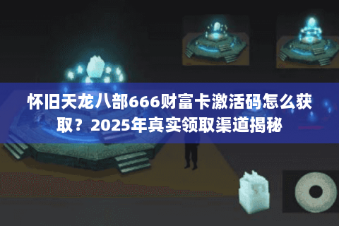 怀旧天龙八部666财富卡激活码怎么获取？2025年真实领取渠道揭秘