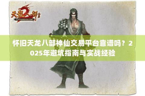 怀旧天龙八部神仙交易平台靠谱吗?2025年避坑指南与实战经验 怀旧天龙八部神仙交易平台靠谱吗?2025年避坑指南与实战经验