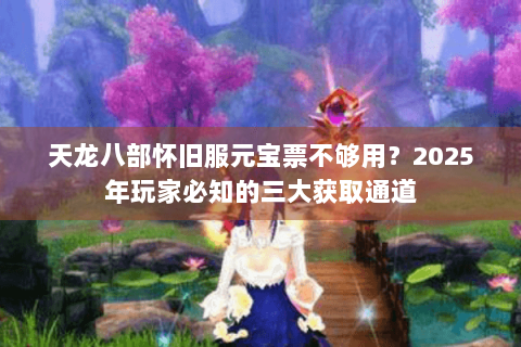 天龙八部怀旧服元宝票不够用?2025年玩家必知的三大获取通道 天龙八部怀旧服元宝票不够用?2025年玩家必知的三大获取通道