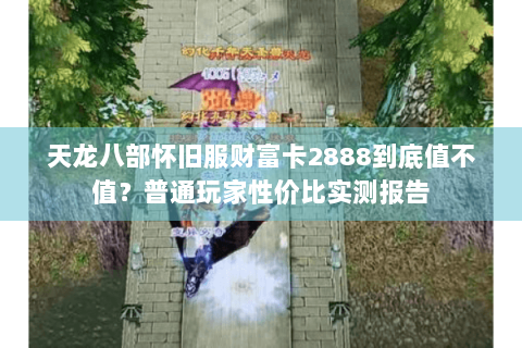 天龙八部怀旧服财富卡2888到底值不值？普通玩家性价比实测报告
