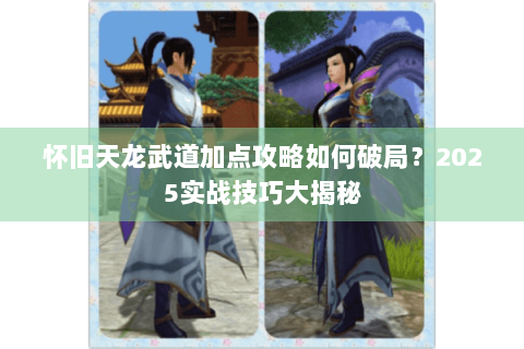 怀旧天龙武道加点攻略如何破局？2025实战技巧大揭秘