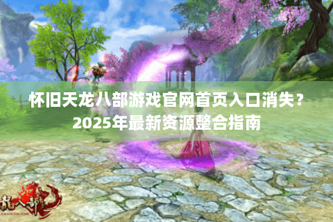 怀旧天龙八部游戏官网首页入口消失？2025年最新资源整合指南