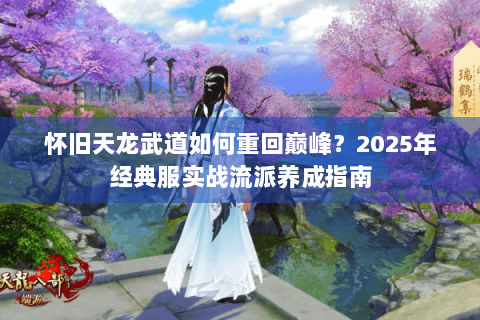 怀旧天龙武道如何重回巅峰？2025年经典服实战流派养成指南