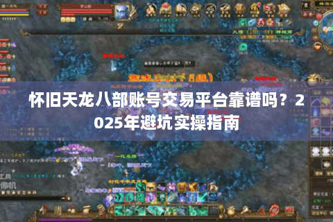 怀旧天龙八部账号交易平台靠谱吗？2025年避坑实操指南