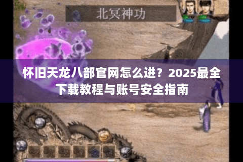 怀旧天龙八部官网怎么进？2025最全下载教程与账号安全指南