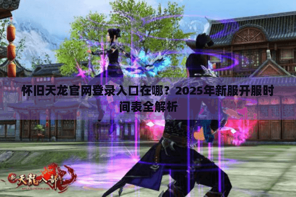 怀旧天龙官网登录入口在哪？2025年新服开服时间表全解析