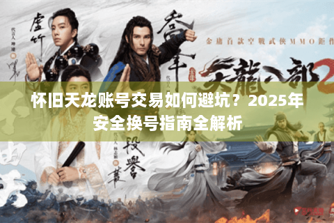 怀旧天龙账号交易如何避坑?2025年安全换号指南全解析 怀旧天龙账号交易如何避坑?2025年安全换号指南全解析
