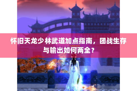 怀旧天龙少林武道加点指南，团战生存与输出如何两全？