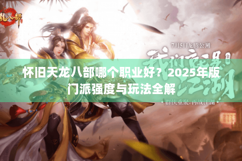 怀旧天龙八部哪个职业好？2025年版门派强度与玩法全解