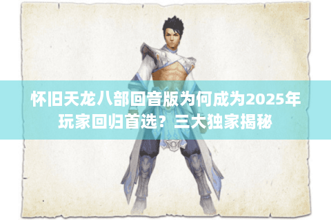 怀旧天龙八部回音版为何成为2025年玩家回归首选?三大独家揭秘 怀旧天龙八部回音版为何成为2025年玩家回归首选?三大独家揭秘