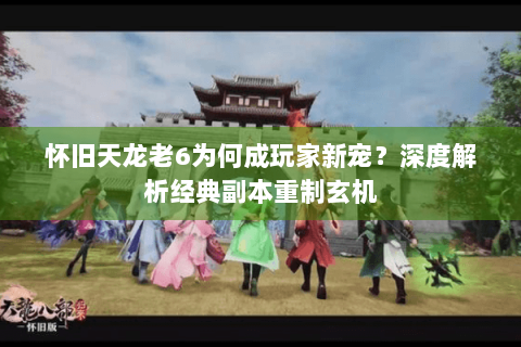 怀旧天龙老6为何成玩家新宠?深度解析经典副本重制玄机 怀旧天龙老6为何成玩家新宠?深度解析经典副本重制玄机