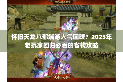 怀旧天龙八部端游人气回暖？2025年老玩家回归必看的省钱攻略