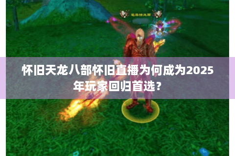 怀旧天龙八部怀旧直播为何成为2025年玩家回归首选? 怀旧天龙八部怀旧直播为何成为2025年玩家回归首选?